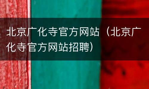北京广化寺官方网站（北京广化寺官方网站招聘）