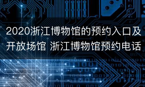 2020浙江博物馆的预约入口及开放场馆 浙江博物馆预约电话