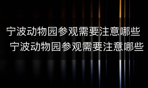 宁波动物园参观需要注意哪些 宁波动物园参观需要注意哪些细节