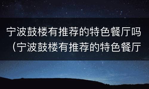 宁波鼓楼有推荐的特色餐厅吗（宁波鼓楼有推荐的特色餐厅吗）