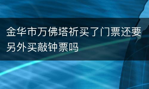 金华市万佛塔祈买了门票还要另外买敲钟票吗
