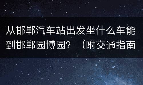 从邯郸汽车站出发坐什么车能到邯郸园博园？（附交通指南）