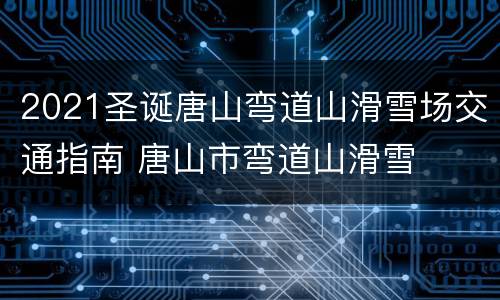 2021圣诞唐山弯道山滑雪场交通指南 唐山市弯道山滑雪