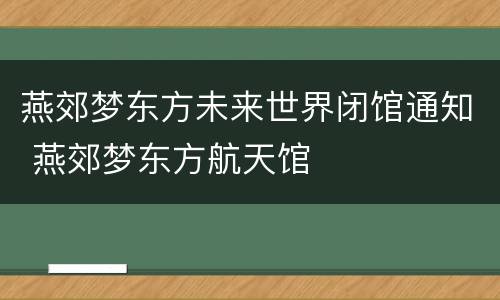 燕郊梦东方未来世界闭馆通知 燕郊梦东方航天馆