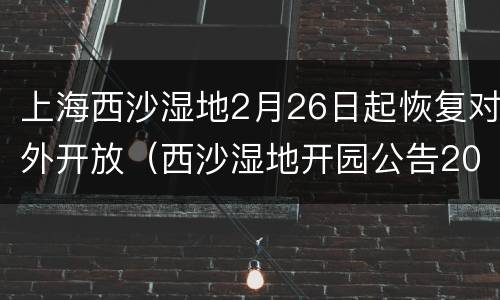 上海西沙湿地2月26日起恢复对外开放（西沙湿地开园公告2021）