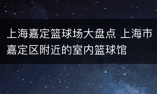 上海嘉定篮球场大盘点 上海市嘉定区附近的室内篮球馆