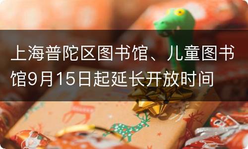 上海普陀区图书馆、儿童图书馆9月15日起延长开放时间