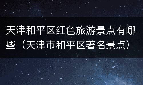天津和平区红色旅游景点有哪些（天津市和平区著名景点）