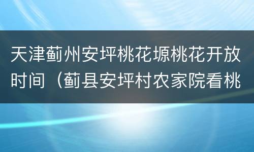天津蓟州安坪桃花塬桃花开放时间（蓟县安坪村农家院看桃花）