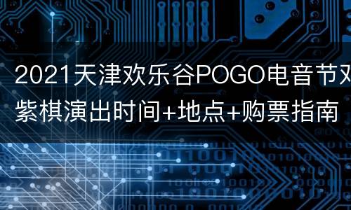 2021天津欢乐谷POGO电音节邓紫棋演出时间+地点+购票指南