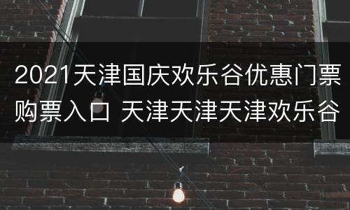 2021天津国庆欢乐谷优惠门票购票入口 天津天津天津欢乐谷门票