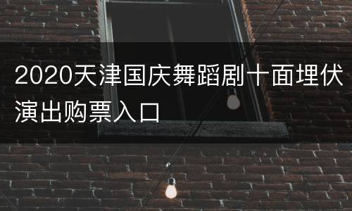 2020天津国庆舞蹈剧十面埋伏演出购票入口