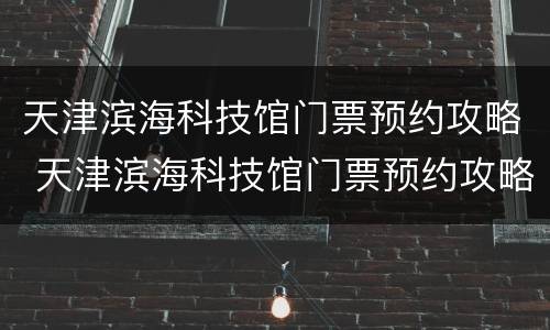 天津滨海科技馆门票预约攻略 天津滨海科技馆门票预约攻略电话
