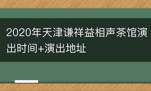 2020年天津谦祥益相声茶馆演出时间+演出地址