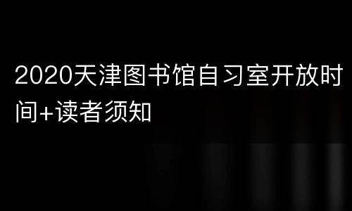 2020天津图书馆自习室开放时间+读者须知