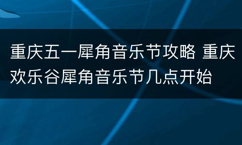 重庆五一犀角音乐节攻略 重庆欢乐谷犀角音乐节几点开始