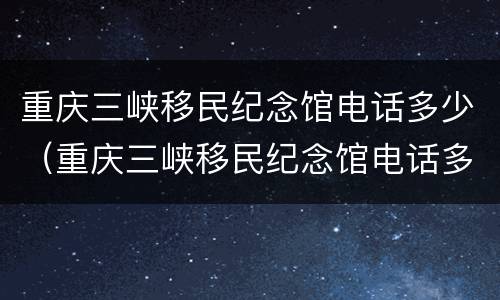 重庆三峡移民纪念馆电话多少（重庆三峡移民纪念馆电话多少啊）