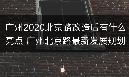 广州2020北京路改造后有什么亮点 广州北京路最新发展规划