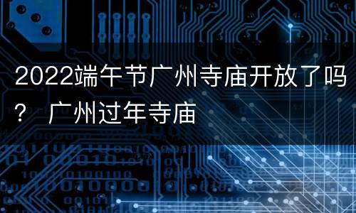 2022端午节广州寺庙开放了吗？ 广州过年寺庙