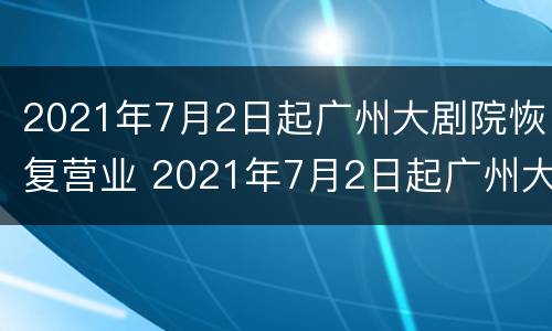 2021年7月2日起广州大剧院恢复营业 2021年7月2日起广州大剧院恢复营业了吗