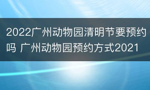 2022广州动物园清明节要预约吗 广州动物园预约方式2021