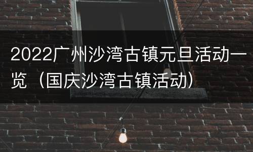 2022广州沙湾古镇元旦活动一览（国庆沙湾古镇活动）
