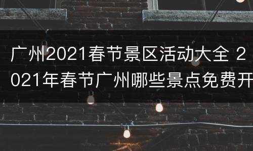 广州2021春节景区活动大全 2021年春节广州哪些景点免费开放