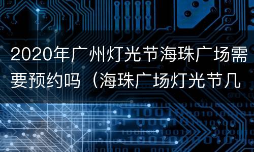 2020年广州灯光节海珠广场需要预约吗（海珠广场灯光节几点开始）