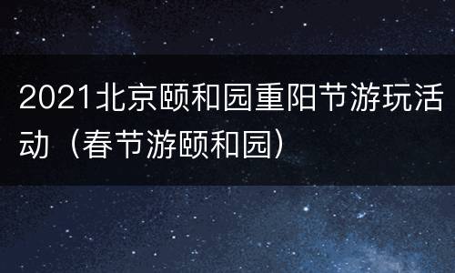 2021北京颐和园重阳节游玩活动（春节游颐和园）