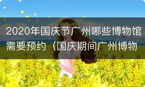 2020年国庆节广州哪些博物馆需要预约（国庆期间广州博物馆开门吗）
