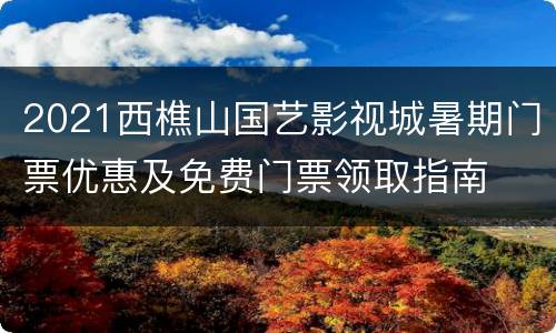 2021西樵山国艺影视城暑期门票优惠及免费门票领取指南