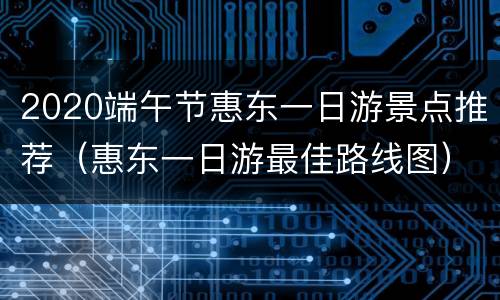 2020端午节惠东一日游景点推荐（惠东一日游最佳路线图）