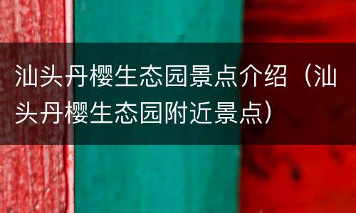 汕头丹樱生态园景点介绍（汕头丹樱生态园附近景点）