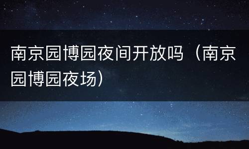 南京园博园夜间开放吗（南京园博园夜场）