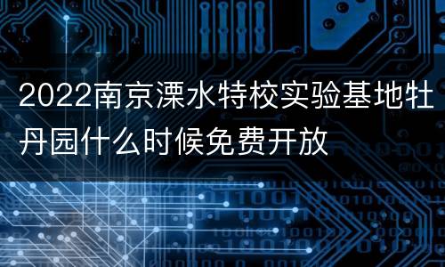 2022南京溧水特校实验基地牡丹园什么时候免费开放