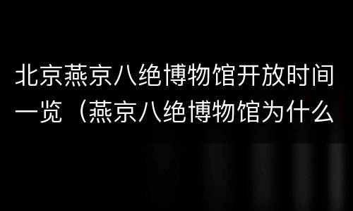北京燕京八绝博物馆开放时间一览（燕京八绝博物馆为什么预约不到）