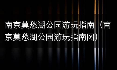 南京莫愁湖公园游玩指南（南京莫愁湖公园游玩指南图）