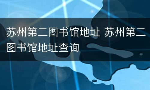苏州第二图书馆地址 苏州第二图书馆地址查询