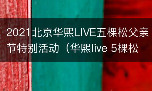 2021北京华熙LIVE五棵松父亲节特别活动（华熙live 5棵松）