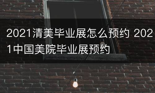 2021清美毕业展怎么预约 2021中国美院毕业展预约