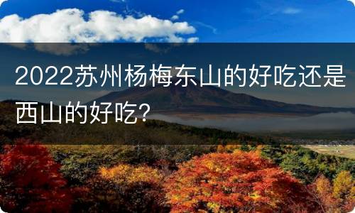 2022苏州杨梅东山的好吃还是西山的好吃？
