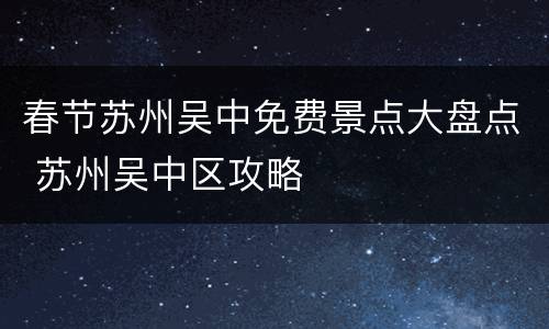 春节苏州吴中免费景点大盘点 苏州吴中区攻略