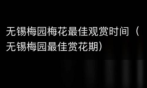 无锡梅园梅花最佳观赏时间（无锡梅园最佳赏花期）