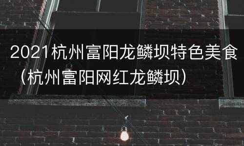 2021杭州富阳龙鳞坝特色美食（杭州富阳网红龙鳞坝）