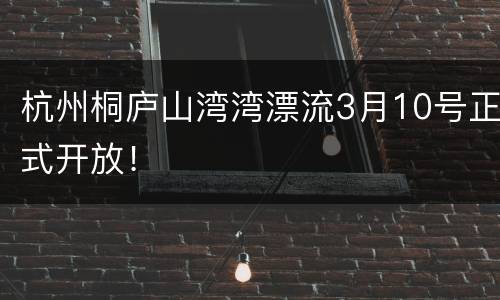 杭州桐庐山湾湾漂流3月10号正式开放！