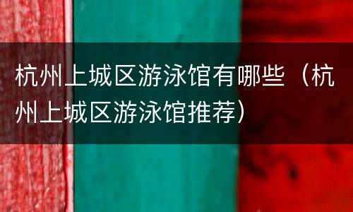 杭州上城区游泳馆有哪些（杭州上城区游泳馆推荐）