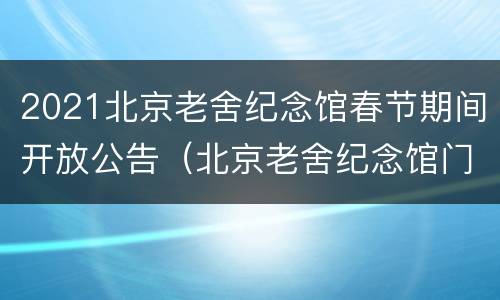 2021北京老舍纪念馆春节期间开放公告（北京老舍纪念馆门票）