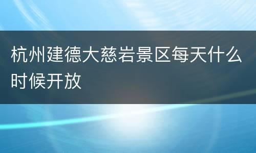 杭州建德大慈岩景区每天什么时候开放