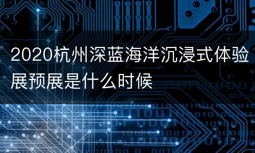 2020杭州深蓝海洋沉浸式体验展预展是什么时候