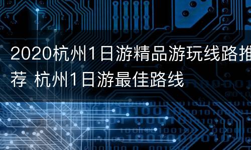 2020杭州1日游精品游玩线路推荐 杭州1日游最佳路线